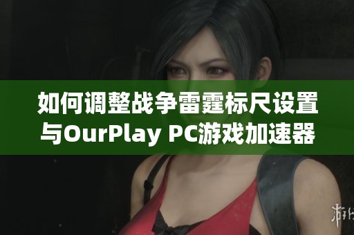 如何调整战争雷霆标尺设置与OurPlay PC游戏加速器使用指南
