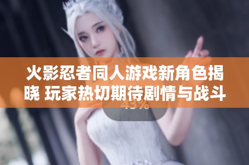 火影忍者同人游戏新角色揭晓 玩家热切期待剧情与战斗的全新体验