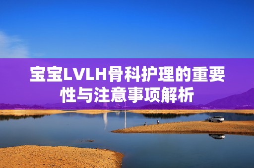 宝宝LVLH骨科护理的重要性与注意事项解析