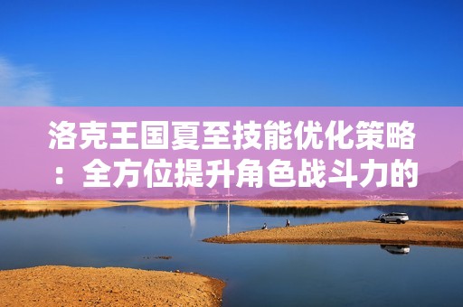 洛克王国夏至技能优化策略：全方位提升角色战斗力的最佳建议
