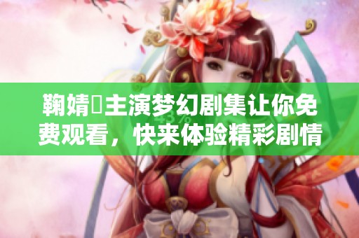 鞠婧祎主演梦幻剧集让你免费观看，快来体验精彩剧情！