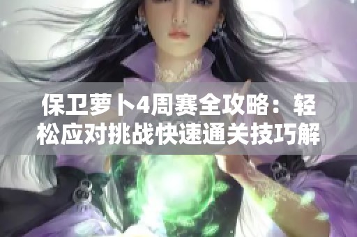 保卫萝卜4周赛全攻略：轻松应对挑战快速通关技巧解析