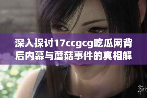 深入探讨17ccgcg吃瓜网背后内幕与蘑菇事件的真相解析