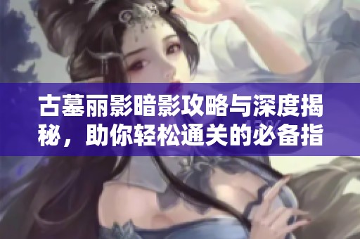 古墓丽影暗影攻略与深度揭秘，助你轻松通关的必备指南