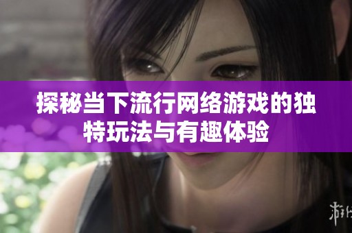 探秘当下流行网络游戏的独特玩法与有趣体验
