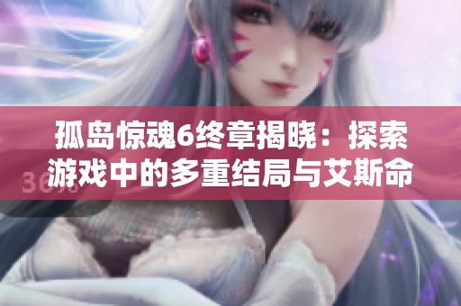 孤岛惊魂6终章揭晓：探索游戏中的多重结局与艾斯命运解析
