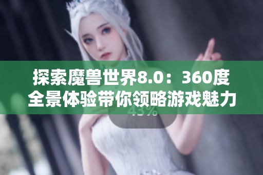 探索魔兽世界8.0：360度全景体验带你领略游戏魅力与精彩内容