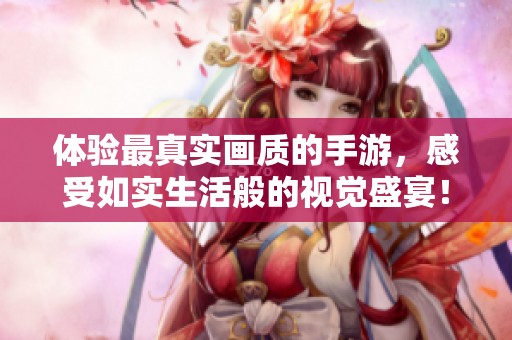 体验最真实画质的手游，感受如实生活般的视觉盛宴！
