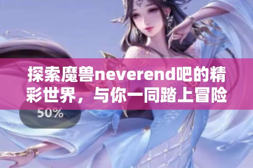 探索魔兽neverend吧的精彩世界，与你一同踏上冒险之旅！