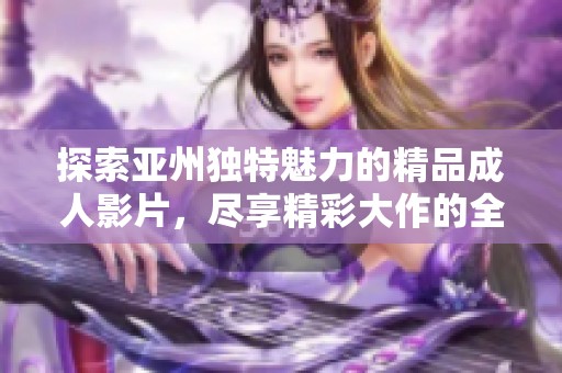 探索亚州独特魅力的精品成人影片，尽享精彩大作的全新体验