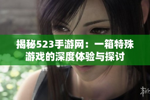 揭秘523手游网：一箱特殊游戏的深度体验与探讨