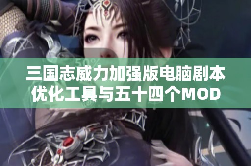 三国志威力加强版电脑剧本优化工具与五十四个MOD整合更新指南
