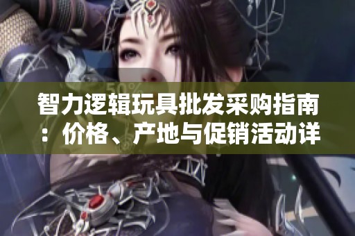 智力逻辑玩具批发采购指南：价格、产地与促销活动详解