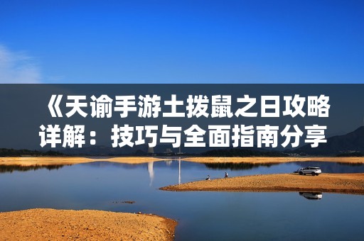 《天谕手游土拨鼠之日攻略详解：技巧与全面指南分享》