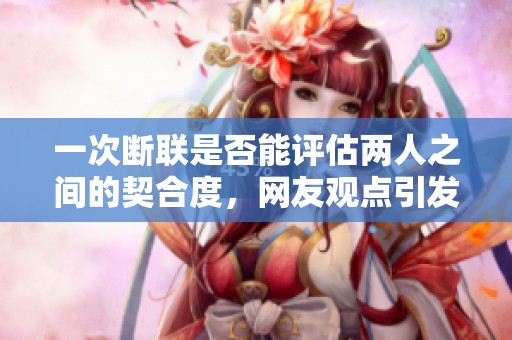 一次断联是否能评估两人之间的契合度，网友观点引发深思
