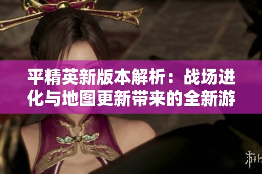 平精英新版本解析：战场进化与地图更新带来的全新游戏体验