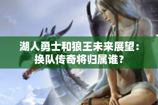湖人勇士和狼王未来展望：换队传奇将归属谁？