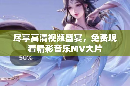尽享高清视频盛宴，免费观看精彩音乐MV大片