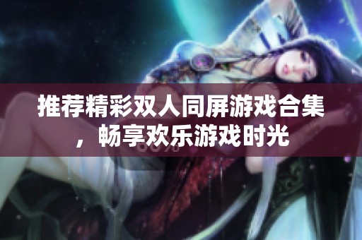 推荐精彩双人同屏游戏合集，畅享欢乐游戏时光
