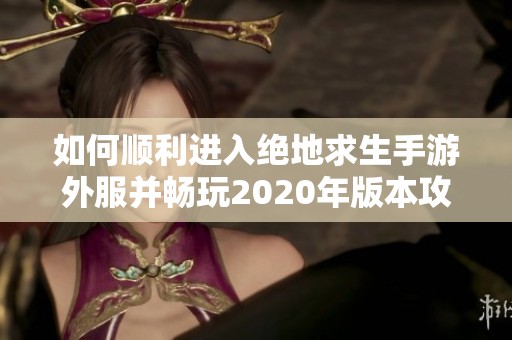 如何顺利进入绝地求生手游外服并畅玩2020年版本攻略