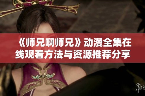 《师兄啊师兄》动漫全集在线观看方法与资源推荐分享
