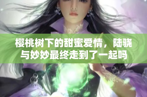 樱桃树下的甜蜜爱情，陆骁与妙妙最终走到了一起吗