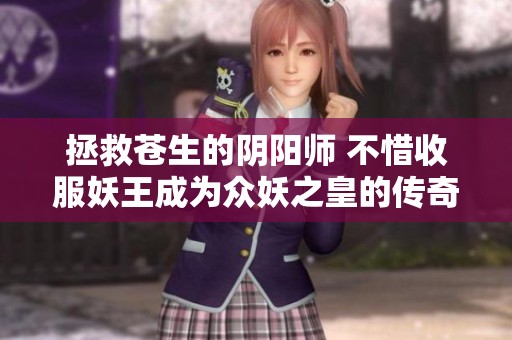 拯救苍生的阴阳师 不惜收服妖王成为众妖之皇的传奇之旅