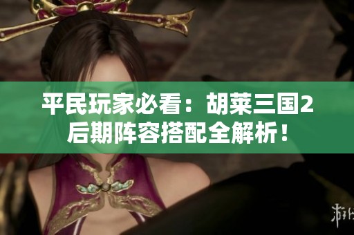 平民玩家必看：胡莱三国2后期阵容搭配全解析！