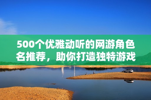 500个优雅动听的网游角色名推荐，助你打造独特游戏身份