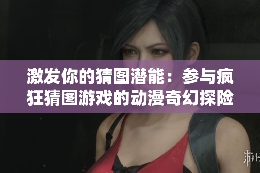 激发你的猜图潜能：参与疯狂猜图游戏的动漫奇幻探险之旅