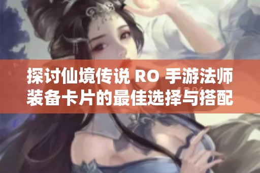 探讨仙境传说 RO 手游法师装备卡片的最佳选择与搭配指南