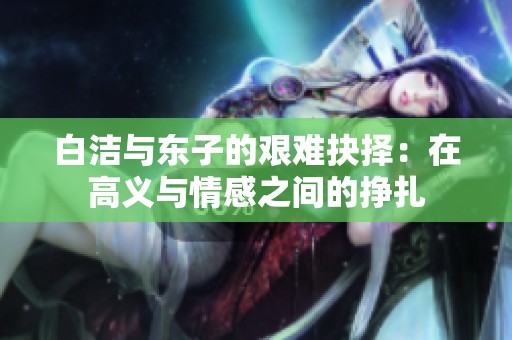 白洁与东子的艰难抉择：在高义与情感之间的挣扎