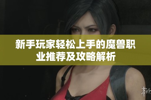 新手玩家轻松上手的魔兽职业推荐及攻略解析