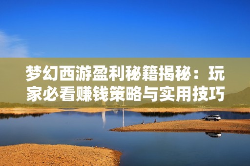 梦幻西游盈利秘籍揭秘：玩家必看赚钱策略与实用技巧分享