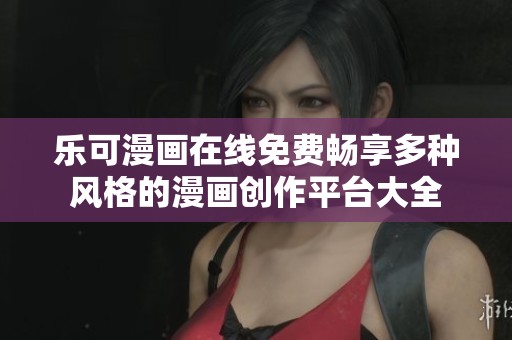乐可漫画在线免费畅享多种风格的漫画创作平台大全