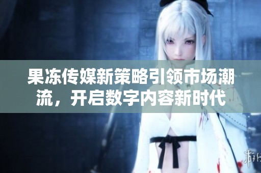 果冻传媒新策略引领市场潮流，开启数字内容新时代