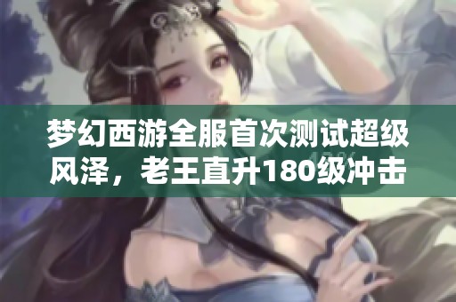 梦幻西游全服首次测试超级风泽，老王直升180级冲击须弥宠地位