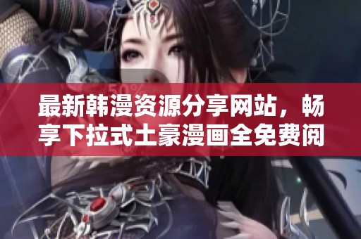 最新韩漫资源分享网站，畅享下拉式土豪漫画全免费阅读体验