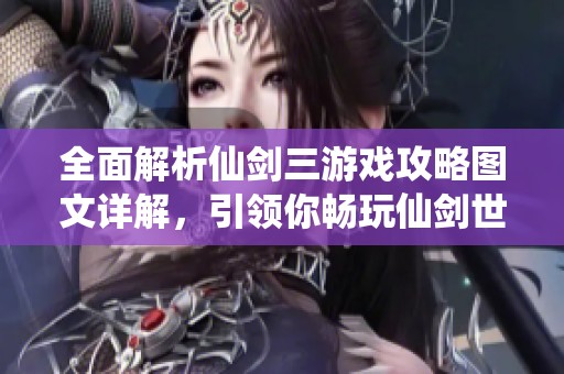全面解析仙剑三游戏攻略图文详解，引领你畅玩仙剑世界