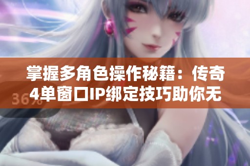 掌握多角色操作秘籍：传奇4单窗口IP绑定技巧助你无忧防封