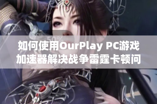 如何使用OurPlay PC游戏加速器解决战争雷霆卡顿问题