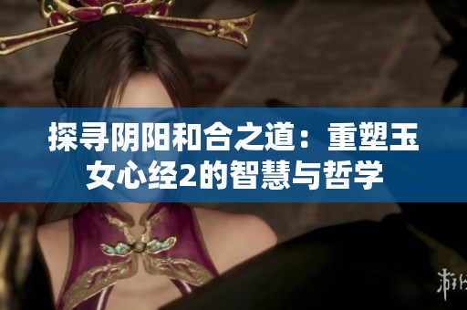 探寻阴阳和合之道：重塑玉女心经2的智慧与哲学