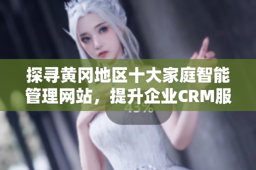 探寻黄冈地区十大家庭智能管理网站，提升企业CRM服务质量