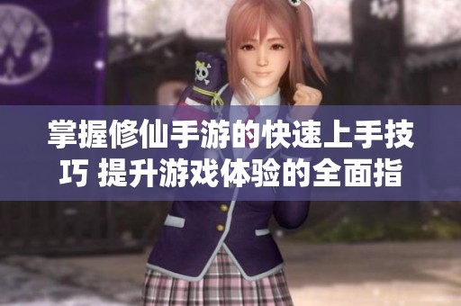 掌握修仙手游的快速上手技巧 提升游戏体验的全面指南