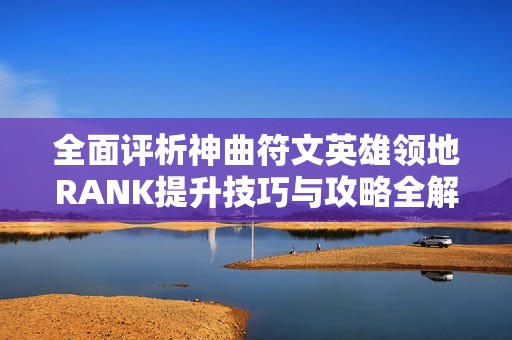 全面评析神曲符文英雄领地RANK提升技巧与攻略全解析