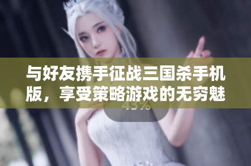 与好友携手征战三国杀手机版，享受策略游戏的无穷魅力