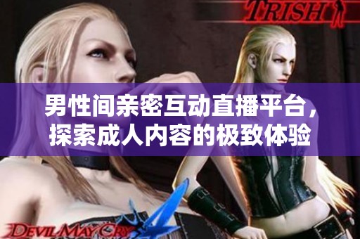 男性间亲密互动直播平台，探索成人内容的极致体验