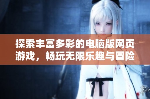 探索丰富多彩的电脑版网页游戏，畅玩无限乐趣与冒险体验