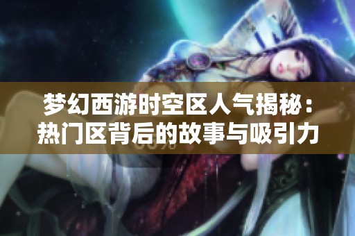 梦幻西游时空区人气揭秘：热门区背后的故事与吸引力分析