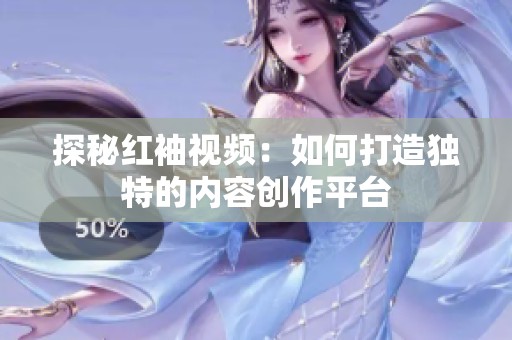 探秘红袖视频：如何打造独特的内容创作平台